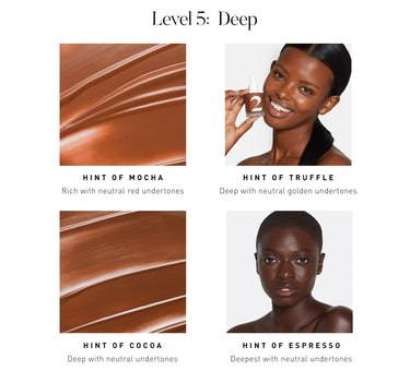 LEVEL 5: DEEP. Hint of Mocha Rich with neutral red undertones. Hint of Truffle Deep with neutral golden undertones. Hint of Cocoa Deep with neutral undertones. Hint of Espresso Deepest with neutral undertones. {HINT OF COCOA}