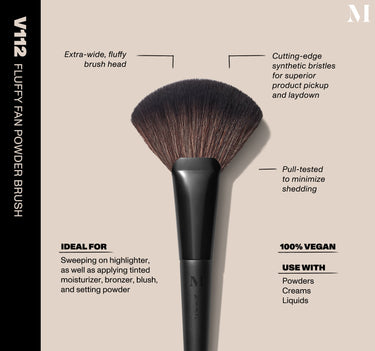 Infographic of brush details: V112 – FLUFFY FAN POWDER BRUSH
Extra-wide, fluffy brush head, Cutting-edge synthetic bristles for superior product pickup and laydown
Pull-tested to minimize shedding 
100% vegan
IDEAL FOR: Sweeping on highlighter, as well as applying tinted moisturizer, bronzer, blush, and setting powder
IDEAL WITH: Powders, Creams, Liquids  {FILTER DEEP 40}